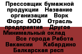 Прессовщик бумажной продукции › Название организации ­ Ворк Форс, ООО › Отрасль предприятия ­ Другое › Минимальный оклад ­ 27 000 - Все города Работа » Вакансии   . Кабардино-Балкарская респ.